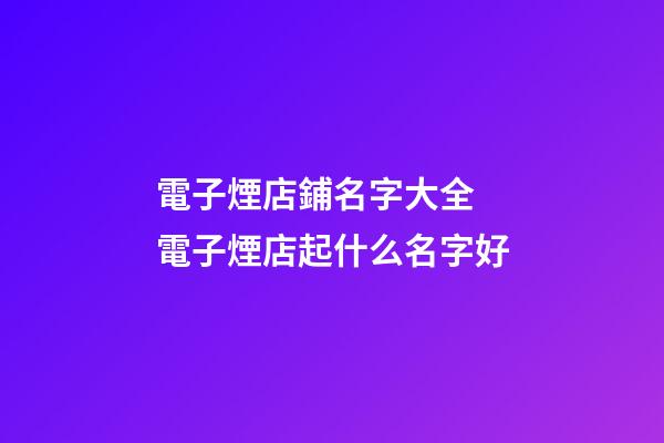 電子煙店鋪名字大全 電子煙店起什么名字好